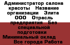 Администратор салона красоты › Название организации ­ Элита, ООО › Отрасль предприятия ­ Без специальной подготовки › Минимальный оклад ­ 18 000 - Все города Работа » Вакансии   